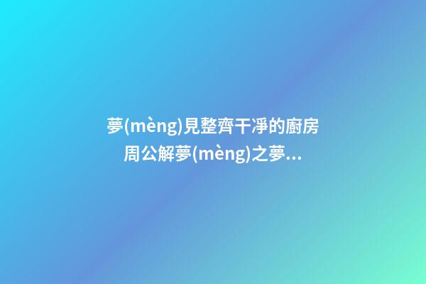 夢(mèng)見整齊干凈的廚房　周公解夢(mèng)之夢(mèng)到整齊干凈的廚房